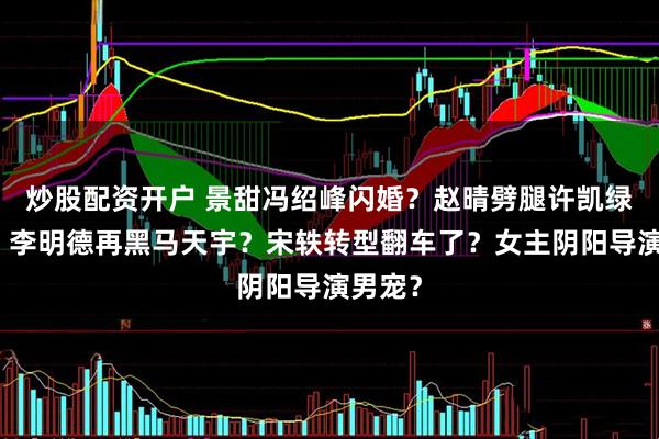 炒股配资开户 景甜冯绍峰闪婚？赵晴劈腿许凯绿男友？李明德再黑马天宇？宋轶转型翻车了？女主阴阳导演男宠？