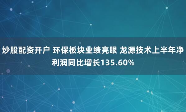 炒股配资开户 环保板块业绩亮眼 龙源技术上半年净利润同比增长135.60%