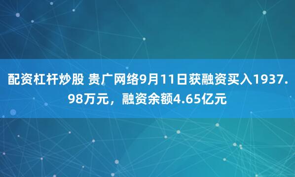 配资杠杆炒股 贵广网络9月11日获融资买入1937.98万元，融资余额4.65亿元