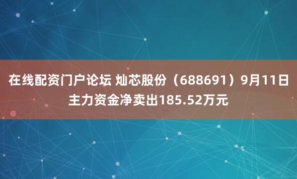 在线配资门户论坛 灿芯股份（688691）9月11日主力资金净卖出185.52万元