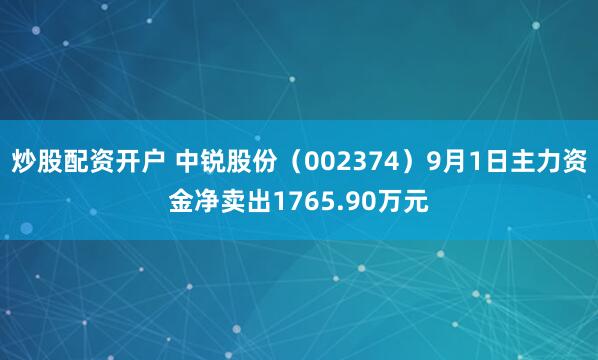 炒股配资开户 中锐股份（002374）9月1日主力资金净卖出1765.90万元