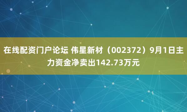 在线配资门户论坛 伟星新材（002372）9月1日主力资金净卖出142.73万元