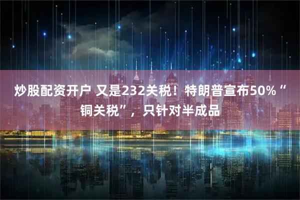 炒股配资开户 又是232关税！特朗普宣布50%“铜关税”，只针对半成品