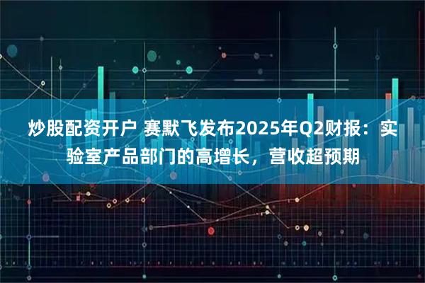 炒股配资开户 赛默飞发布2025年Q2财报：实验室产品部门的高增长，营收超预期
