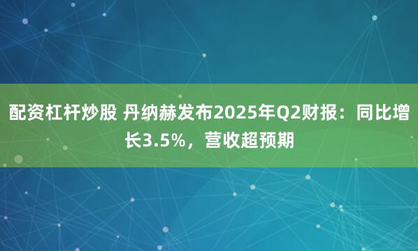 配资杠杆炒股 丹纳赫发布2025年Q2财报：同比增长3.5%，营收超预期