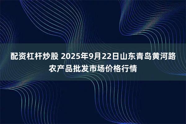 配资杠杆炒股 2025年9月22日山东青岛黄河路农产品批发市场价格行情