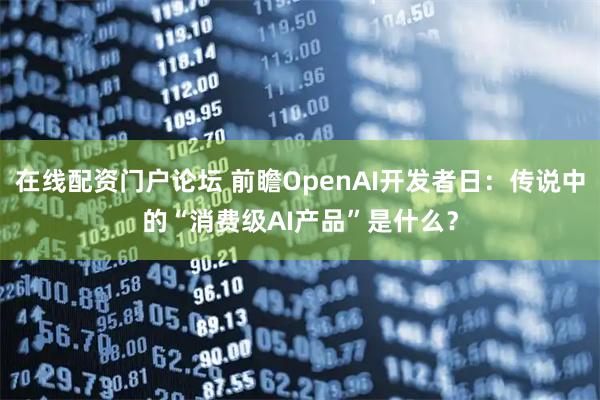 在线配资门户论坛 前瞻OpenAI开发者日：传说中的“消费级AI产品”是什么？