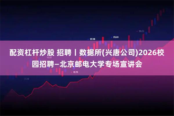 配资杠杆炒股 招聘丨数据所(兴唐公司)2026校园招聘—北京邮电大学专场宣讲会