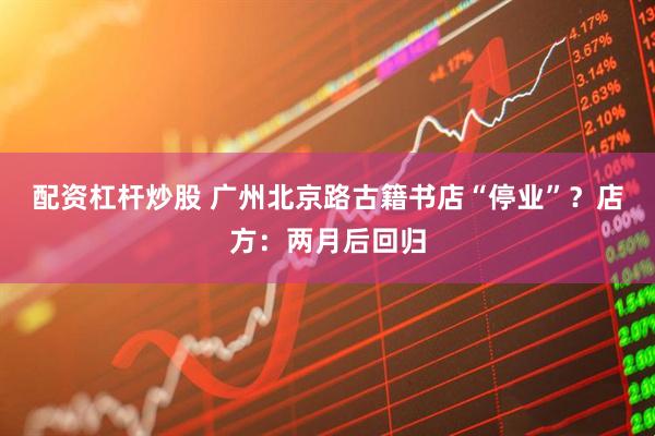 配资杠杆炒股 广州北京路古籍书店“停业”？店方：两月后回归