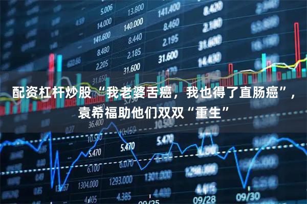 配资杠杆炒股 “我老婆舌癌，我也得了直肠癌”，袁希福助他们双双“重生”