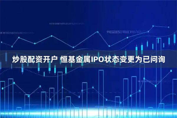 炒股配资开户 恒基金属IPO状态变更为已问询