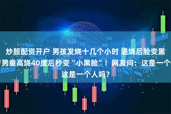 炒股配资开户 男孩发烧十几个小时 退烧后脸变黑，6岁男童高烧40度后秒变“小黑脸”！网友问：这是一个人吗？
