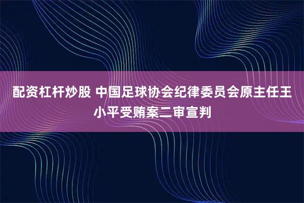 配资杠杆炒股 中国足球协会纪律委员会原主任王小平受贿案二审宣判
