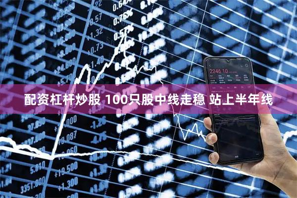 配资杠杆炒股 100只股中线走稳 站上半年线