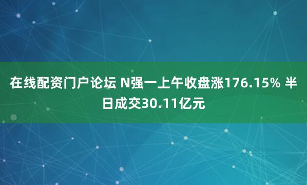 在线配资门户论坛 N强一上午收盘涨176.15% 半日成交30.11亿元