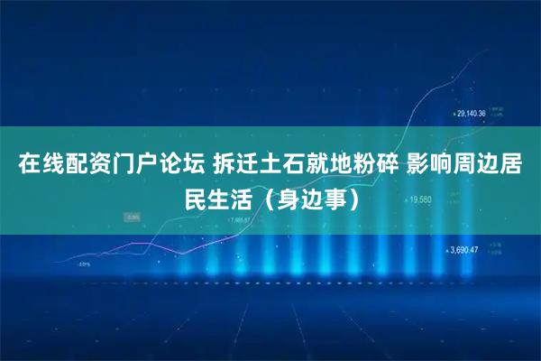 在线配资门户论坛 拆迁土石就地粉碎 影响周边居民生活（身边事）
