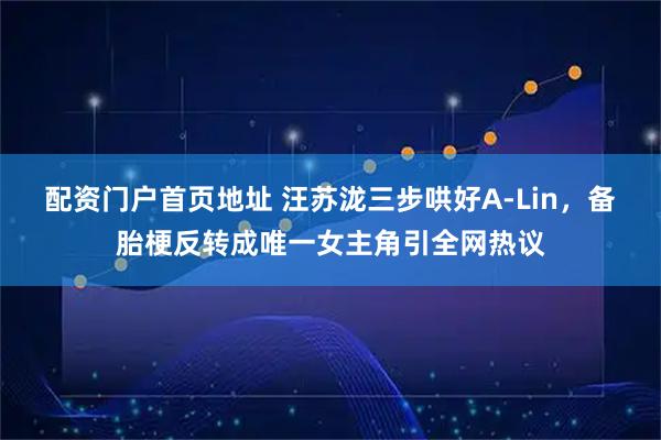 配资门户首页地址 汪苏泷三步哄好A-Lin，备胎梗反转成唯一女主角引全网热议
