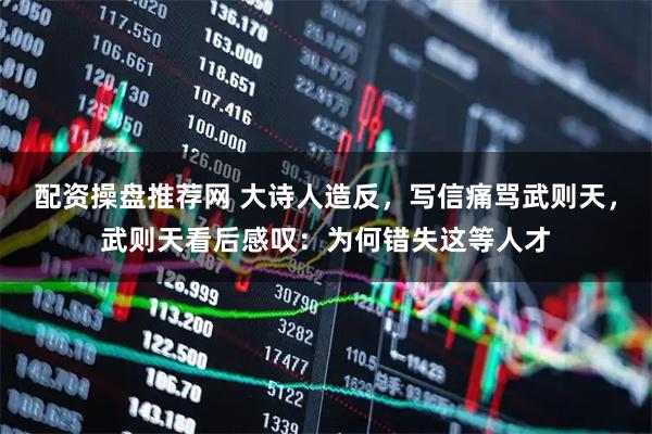 配资操盘推荐网 大诗人造反，写信痛骂武则天，武则天看后感叹：为何错失这等人才