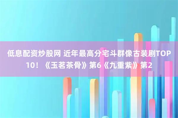 低息配资炒股网 近年最高分宅斗群像古装剧TOP10！《玉茗茶骨》第6《九重紫》第2