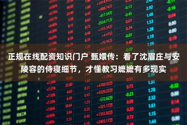 正规在线配资知识门户 甄嬛传：看了沈眉庄与安陵容的侍寝细节，才懂教习嬷嬷有多现实