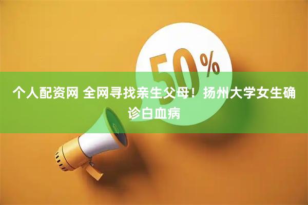 个人配资网 全网寻找亲生父母！扬州大学女生确诊白血病