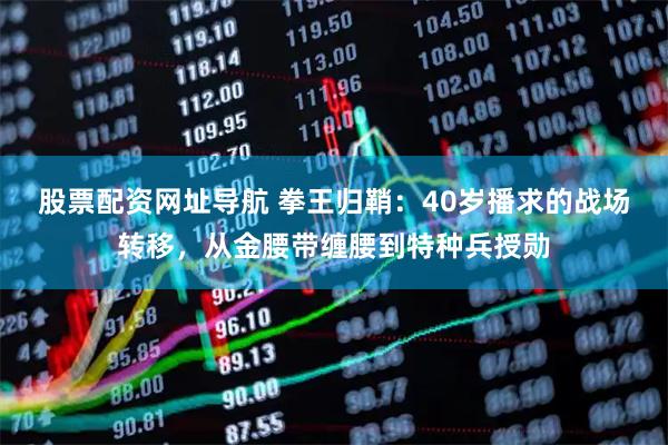 股票配资网址导航 拳王归鞘：40岁播求的战场转移，从金腰带缠腰到特种兵授勋