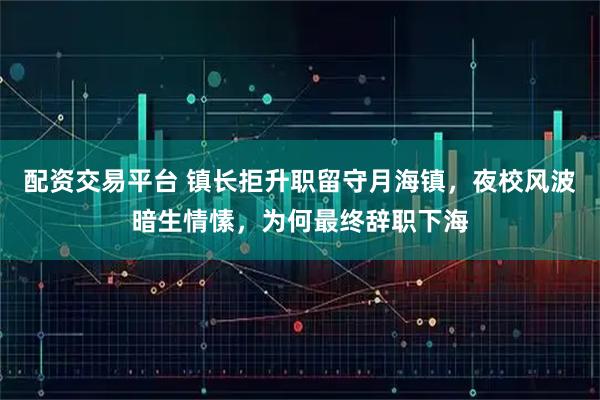 配资交易平台 镇长拒升职留守月海镇，夜校风波暗生情愫，为何最终辞职下海