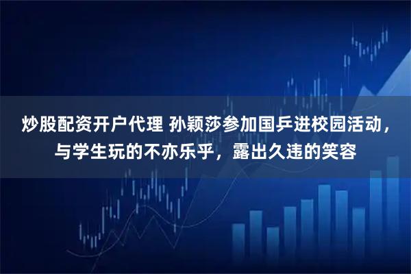 炒股配资开户代理 孙颖莎参加国乒进校园活动，与学生玩的不亦乐乎，露出久违的笑容