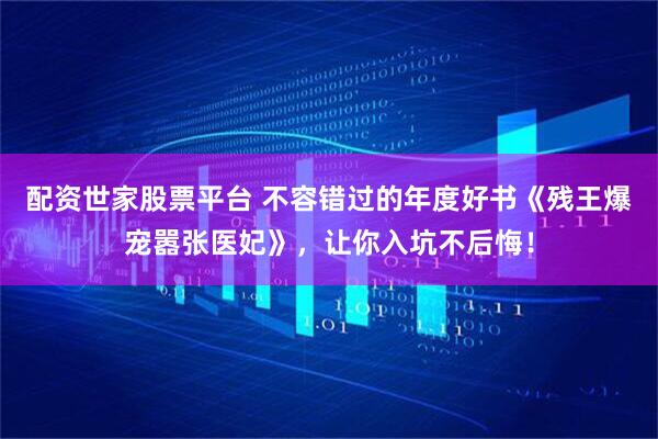 配资世家股票平台 不容错过的年度好书《残王爆宠嚣张医妃》，让你入坑不后悔！