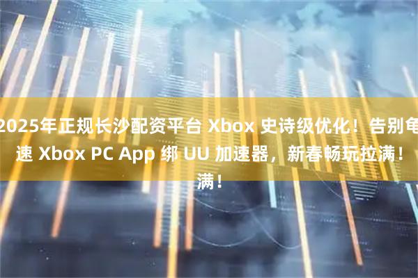 2025年正规长沙配资平台 Xbox 史诗级优化！告别龟速 Xbox PC App 绑 UU 加速器，新春畅玩拉满！