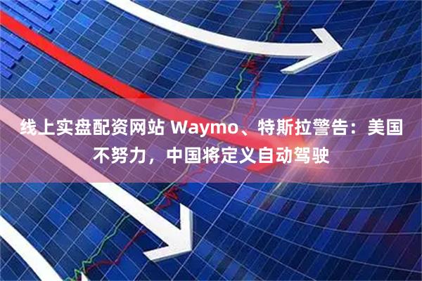 线上实盘配资网站 Waymo、特斯拉警告：美国不努力，中国将定义自动驾驶
