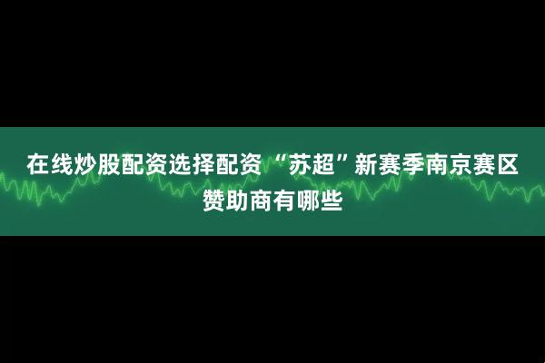 在线炒股配资选择配资 “苏超”新赛季南京赛区赞助商有哪些
