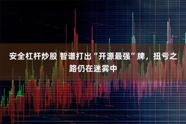 安全杠杆炒股 智谱打出“开源最强”牌，扭亏之路仍在迷雾中