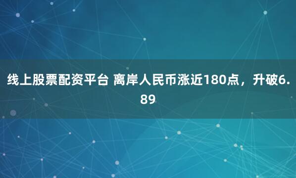 线上股票配资平台 离岸人民币涨近180点，升破6.89