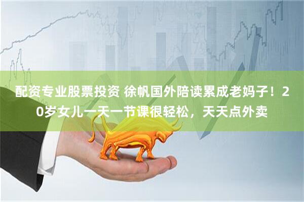 配资专业股票投资 徐帆国外陪读累成老妈子！20岁女儿一天一节课很轻松，天天点外卖