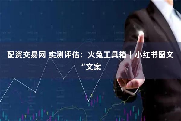 配资交易网 实测评估：火兔工具箱｜小红书图文“文案