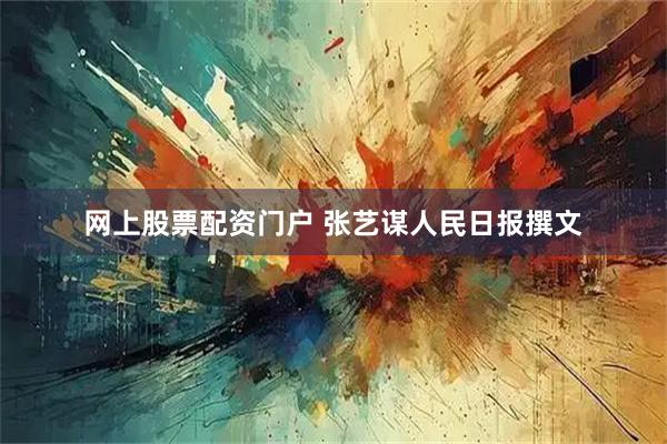 网上股票配资门户 张艺谋人民日报撰文
