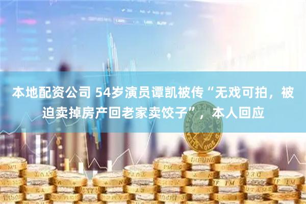 本地配资公司 54岁演员谭凯被传“无戏可拍，被迫卖掉房产回老家卖饺子”，本人回应