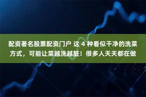 配资著名股票配资门户 这 4 种看似干净的洗菜方式，可能让菜越洗越脏！很多人天天都在做