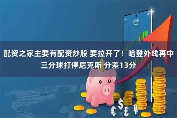 配资之家主要有配资炒股 要拉开了！哈登外线再中三分球打停尼克斯 分差13分