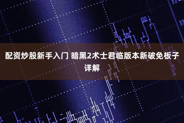 配资炒股新手入门 暗黑2术士君临版本新破免板子详解