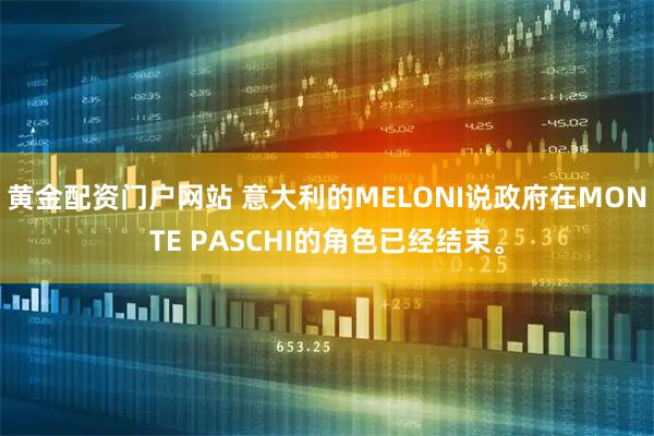 黄金配资门户网站 意大利的MELONI说政府在MONTE PASCHI的角色已经结束。
