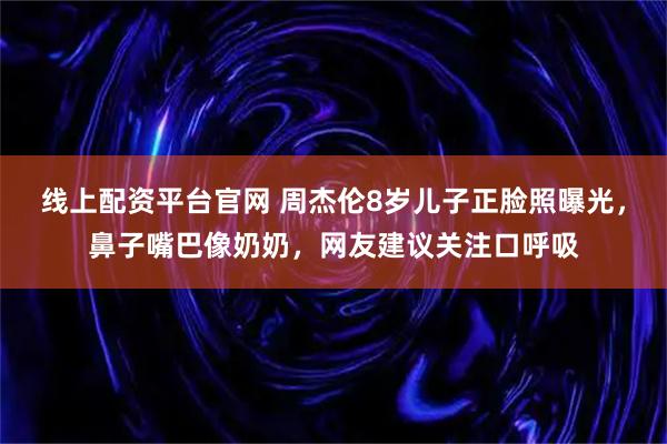 线上配资平台官网 周杰伦8岁儿子正脸照曝光，鼻子嘴巴像奶奶，网友建议关注口呼吸