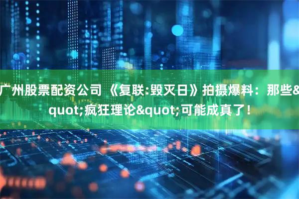 广州股票配资公司 《复联:毁灭日》拍摄爆料：那些"疯狂理论"可能成真了！