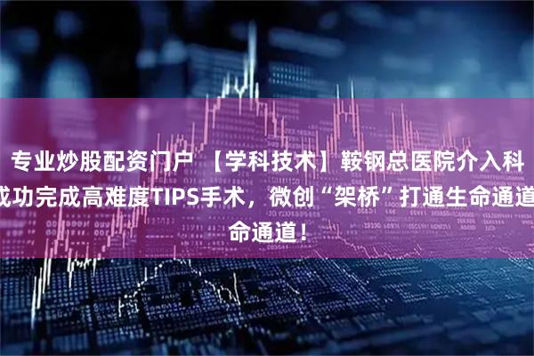 专业炒股配资门户 【学科技术】鞍钢总医院介入科成功完成高难度TIPS手术,微创“架桥”打通生命通道!