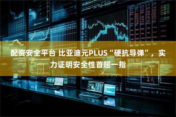 配资安全平台 比亚迪元PLUS“硬抗导弹”，实力证明安全性首屈一指