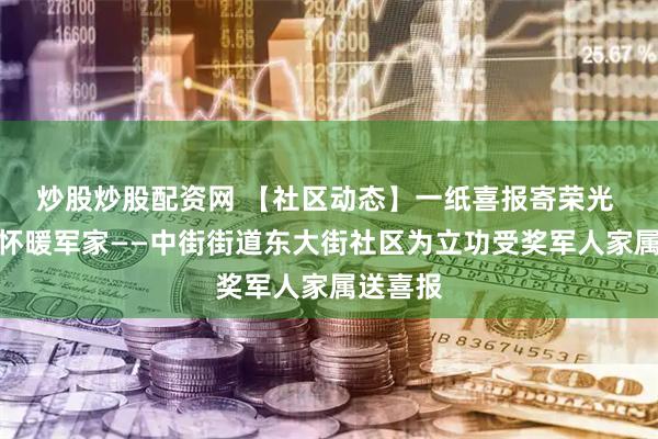 炒股炒股配资网 【社区动态】一纸喜报寄荣光 寸心关怀暖军家——中街街道东大街社区为立功受奖军人家属送喜报