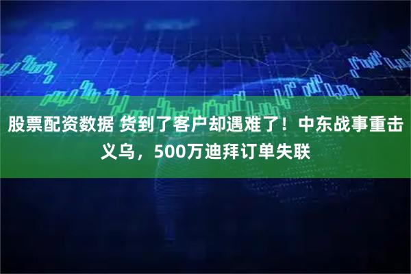 股票配资数据 货到了客户却遇难了！中东战事重击义乌，500万迪拜订单失联