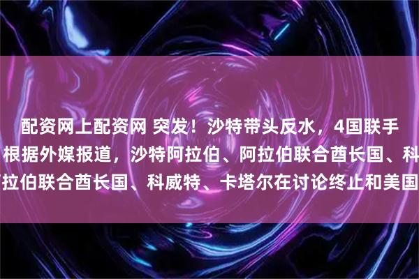 配资网上配资网 突发！沙特带头反水，4国联手向美国施压。3月6日，根据外媒报道，沙特阿拉伯、阿拉伯联合酋长国、科威特、卡塔尔在讨论终止和美国的合同