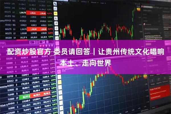 配资炒股官方 委员请回答｜让贵州传统文化唱响本土、走向世界